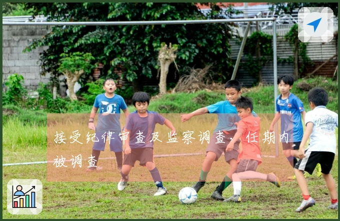 接受纪律审查及监察调查，任期内被调查