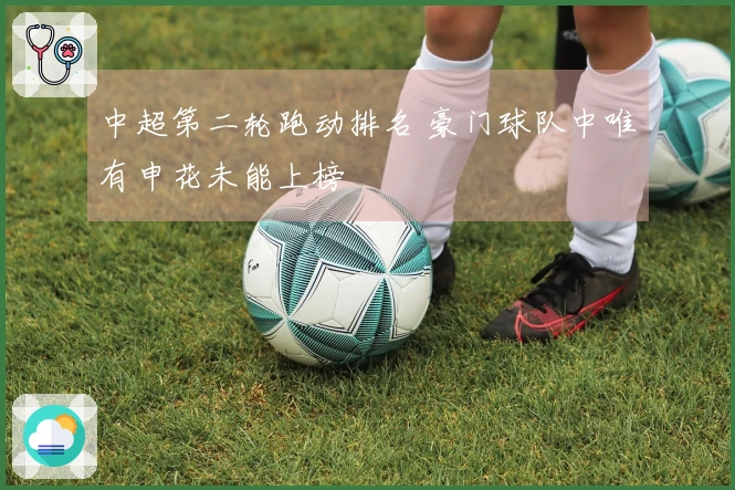 中超第二轮跑动排名 豪门球队中唯有申花未能上榜