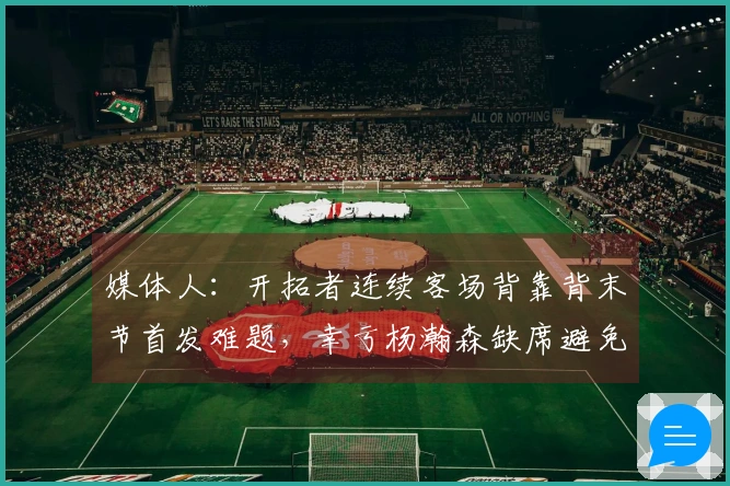 媒体人：开拓者连续客场背靠背末节首发难题，幸亏杨瀚森缺席避免尴尬