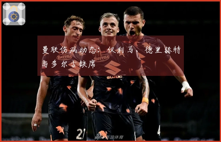 曼联伤病动态：仅利马、德里赫特与多尔古缺席