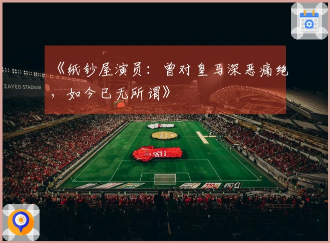 《纸钞屋演员：曾对皇马深恶痛绝，如今已无所谓》