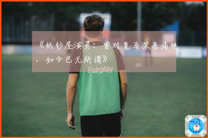 《纸钞屋演员：曾对皇马深恶痛绝，如今已无所谓》