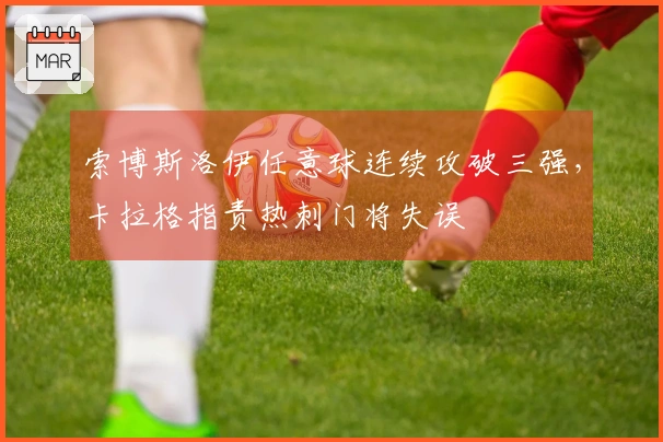 索博斯洛伊任意球连续攻破三强，卡拉格指责热刺门将失误