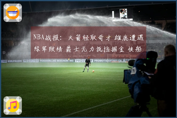 NBA战报：火箭轻取奇才 雄鹿遭遇绿军败绩 爵士无力抵挡掘金 快船击败勇士