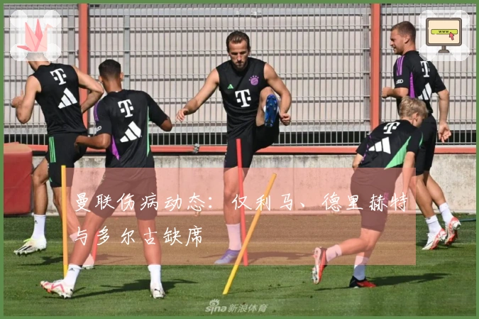 曼联伤病动态：仅利马、德里赫特与多尔古缺席