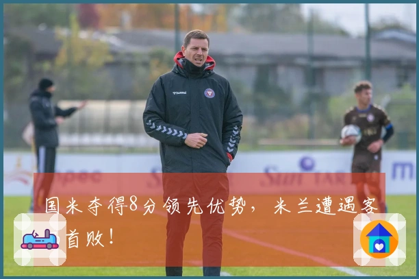 国米夺得8分领先优势，米兰遭遇客场首败！