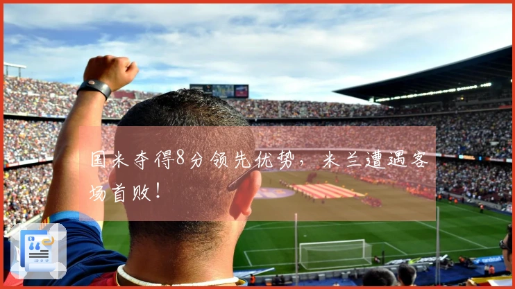 国米夺得8分领先优势，米兰遭遇客场首败！