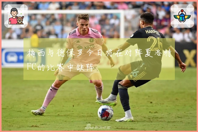 梅西与德保罗今日将在对阵夏洛特FC的比赛中缺阵