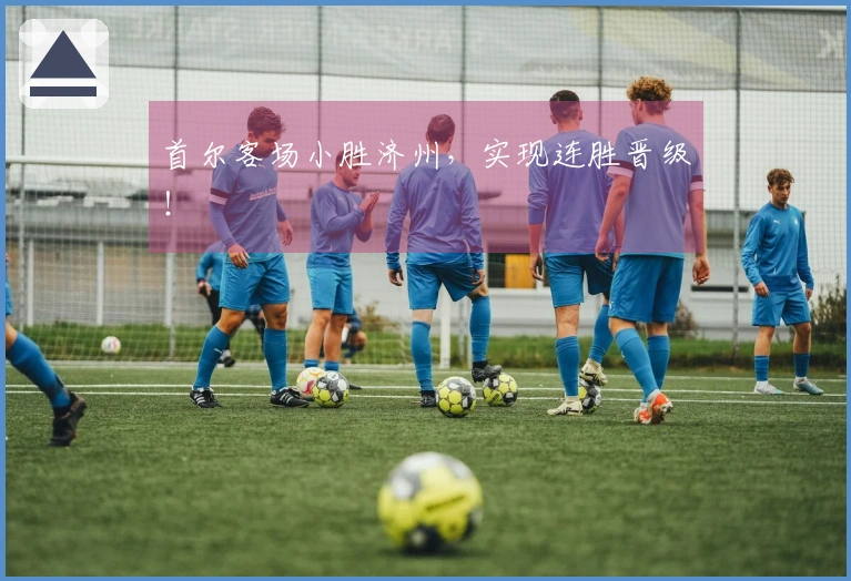 首尔客场小胜济州，实现连胜晋级！