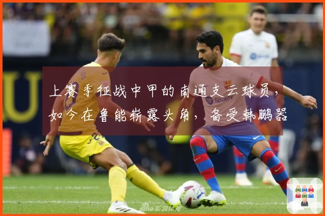 上赛季征战中甲的南通支云球员，如今在鲁能崭露头角，备受韩鹏器重