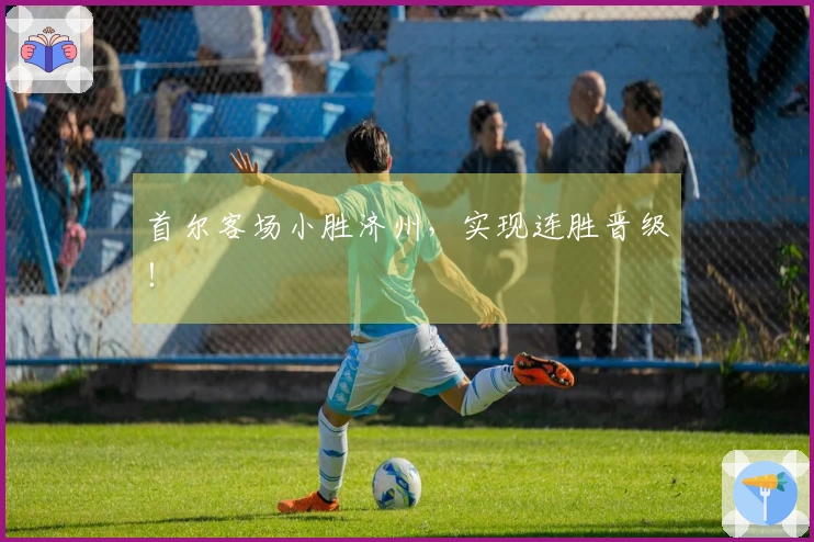 首尔客场小胜济州，实现连胜晋级！